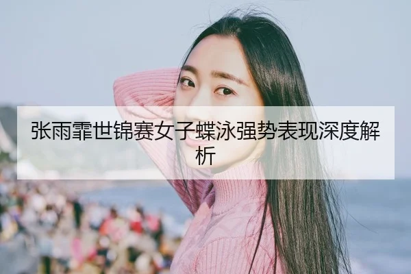 张雨霏世锦赛女子蝶泳强势表现深度解析